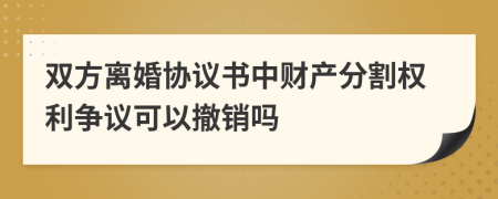 双方离婚协议书中财产分割权利争议可以撤销吗