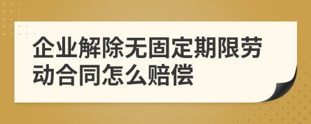 企业解除无固定期限劳动合同怎么赔偿