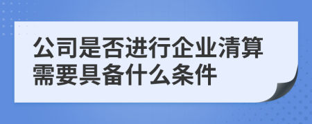 公司是否进行企业清算需要具备什么条件