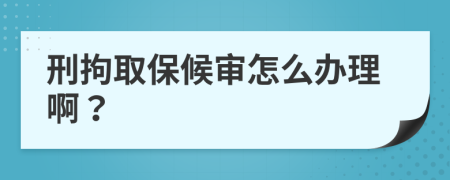 刑拘取保候审怎么办理啊？