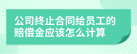 公司终止合同给员工的赔偿金应该怎么计算