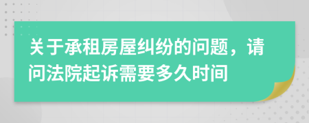 关于承租房屋纠纷的问题，请问法院起诉需要多久时间