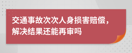 交通事故次次人身损害赔偿，解决结果还能再审吗