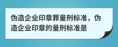 伪造企业印章罪量刑标准，伪造企业印章的量刑标准是