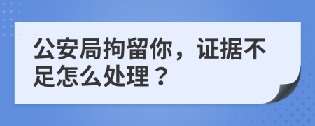 公安局拘留你，证据不足怎么处理？