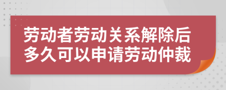 劳动者劳动关系解除后多久可以申请劳动仲裁