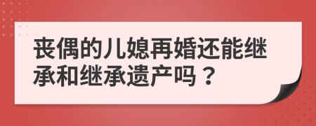 丧偶的儿媳再婚还能继承和继承遗产吗？