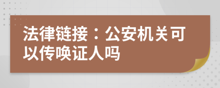 法律链接：公安机关可以传唤证人吗