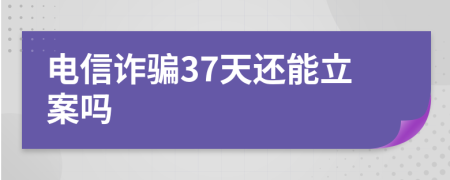 电信诈骗37天还能立案吗