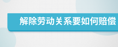 解除劳动关系要如何赔偿