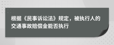 根据《民事诉讼法》规定，被执行人的交通事故赔偿金能否执行