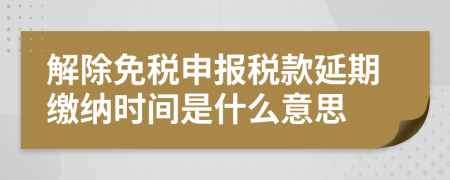 解除免税申报税款延期缴纳时间是什么意思