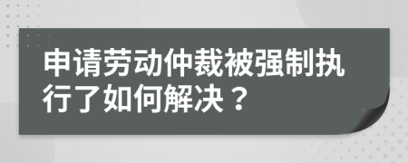 申请劳动仲裁被强制执行了如何解决？