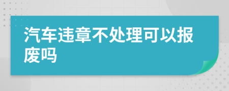 汽车违章不处理可以报废吗