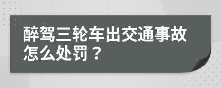 醉驾三轮车出交通事故怎么处罚？