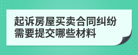 起诉房屋买卖合同纠纷需要提交哪些材料