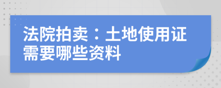 法院拍卖：土地使用证需要哪些资料