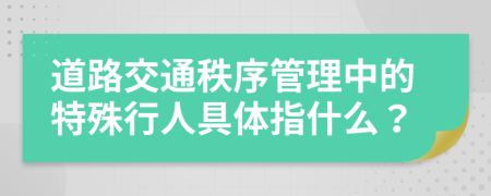 道路交通秩序管理中的特殊行人具体指什么？