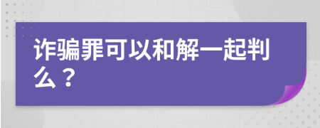 诈骗罪可以和解一起判么？