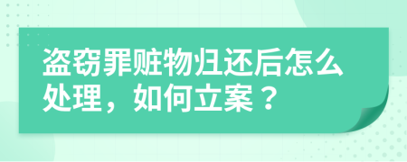 盗窃罪赃物归还后怎么处理，如何立案？