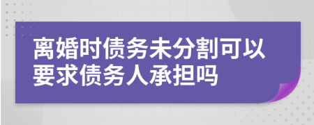 离婚时债务未分割可以要求债务人承担吗