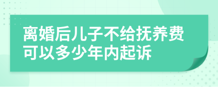 离婚后儿子不给抚养费可以多少年内起诉