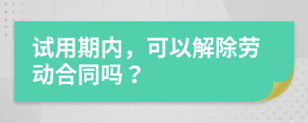 试用期内，可以解除劳动合同吗？