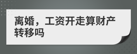 离婚，工资开走算财产转移吗