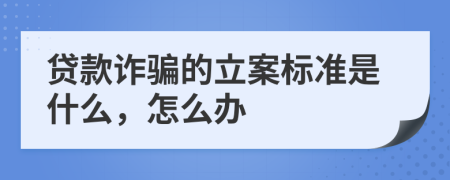 贷款诈骗的立案标准是什么，怎么办