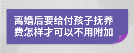 离婚后要给付孩子抚养费怎样才可以不用附加