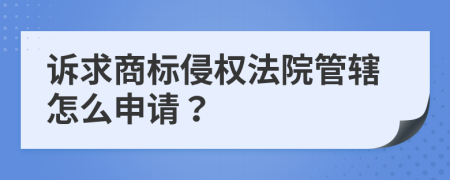 诉求商标侵权法院管辖怎么申请？