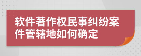 软件著作权民事纠纷案件管辖地如何确定