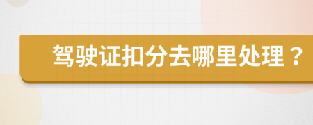 驾驶证扣分去哪里处理？