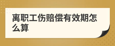 离职工伤赔偿有效期怎么算