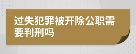 过失犯罪被开除公职需要判刑吗