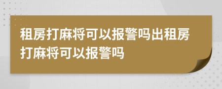 租房打麻将可以报警吗出租房打麻将可以报警吗