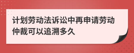 计划劳动法诉讼中再申请劳动仲裁可以追溯多久