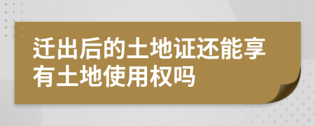 迁出后的土地证还能享有土地使用权吗