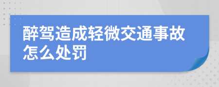 醉驾造成轻微交通事故怎么处罚