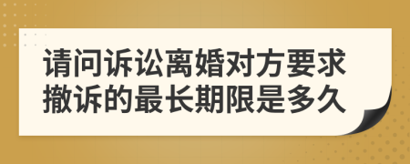 请问诉讼离婚对方要求撤诉的最长期限是多久