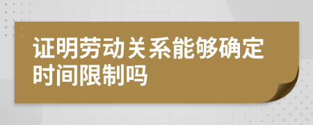 证明劳动关系能够确定时间限制吗