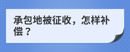 承包地被征收，怎样补偿？