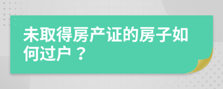 未取得房产证的房子如何过户？