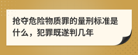 抢夺危险物质罪的量刑标准是什么，犯罪既遂判几年