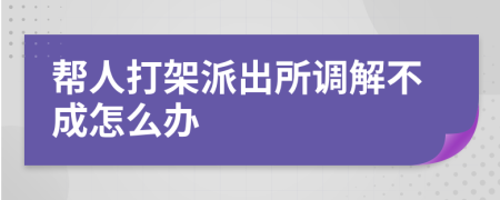 帮人打架派出所调解不成怎么办