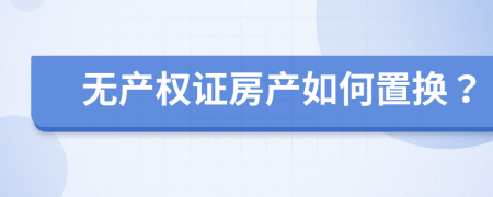 无产权证房产如何置换？