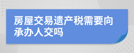 房屋交易遗产税需要向承办人交吗