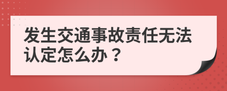 发生交通事故责任无法认定怎么办？