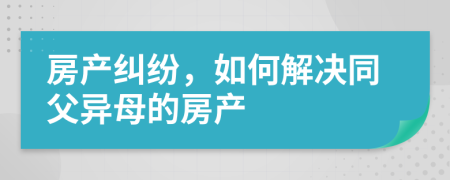 房产纠纷，如何解决同父异母的房产