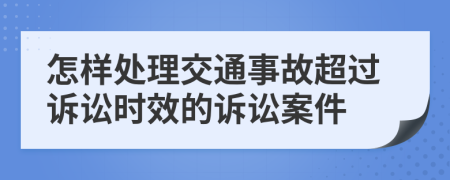 怎样处理交通事故超过诉讼时效的诉讼案件